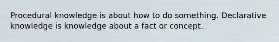 Procedural knowledge is about how to do something. Declarative knowledge is knowledge about a fact or concept.