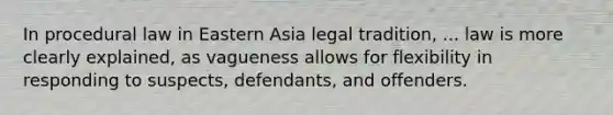 In procedural law in Eastern Asia legal tradition, ... law is more clearly explained, as vagueness allows for flexibility in responding to suspects, defendants, and offenders.