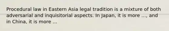 Procedural law in Eastern Asia legal tradition is a mixture of both adversarial and inquisitorial aspects. In Japan, it is more ..., and in China, it is more ...