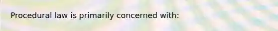 Procedural law is primarily concerned with: