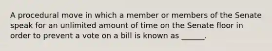 A procedural move in which a member or members of the Senate speak for an unlimited amount of time on the Senate floor in order to prevent a vote on a bill is known as ______.