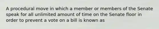 A procedural move in which a member or members of the Senate speak for all unlimited amount of time on the Senate floor in order to prevent a vote on a bill is known as