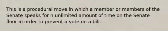 This is a procedural move in which a member or members of the Senate speaks for n unlimited amount of time on the Senate floor in order to prevent a vote on a bill.