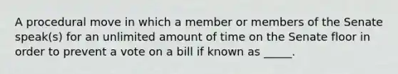 A procedural move in which a member or members of the Senate speak(s) for an unlimited amount of time on the Senate floor in order to prevent a vote on a bill if known as _____.