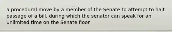 a procedural move by a member of the Senate to attempt to halt passage of a bill, during which the senator can speak for an unlimited time on the Senate floor