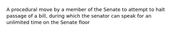 A procedural move by a member of the Senate to attempt to halt passage of a bill, during which the senator can speak for an unlimited time on the Senate floor