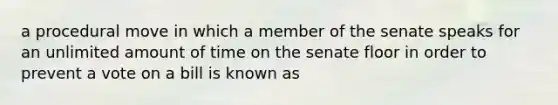 a procedural move in which a member of the senate speaks for an unlimited amount of time on the senate floor in order to prevent a vote on a bill is known as