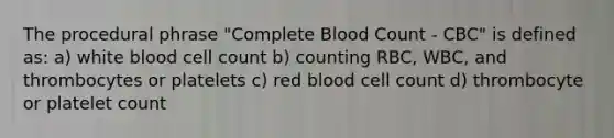 The procedural phrase "Complete Blood Count - CBC" is defined as: a) white blood cell count b) counting RBC, WBC, and thrombocytes or platelets c) red blood cell count d) thrombocyte or platelet count