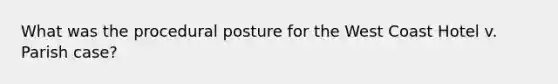What was the procedural posture for the West Coast Hotel v. Parish case?