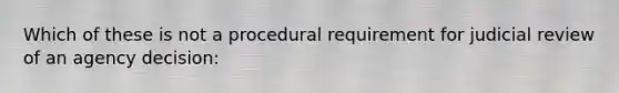 Which of these is not a procedural requirement for judicial review of an agency decision: