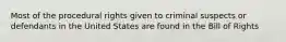 Most of the procedural rights given to criminal suspects or defendants in the United States are found in the Bill of Rights