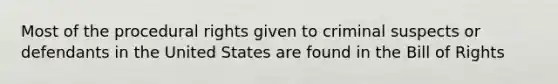 Most of the procedural rights given to criminal suspects or defendants in the United States are found in the Bill of Rights