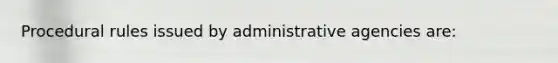 Procedural rules issued by administrative agencies are: