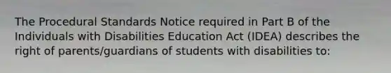 The Procedural Standards Notice required in Part B of the Individuals with Disabilities Education Act (IDEA) describes the right of parents/guardians of students with disabilities to: