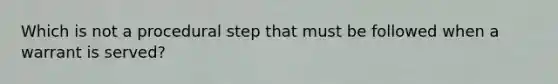 Which is not a procedural step that must be followed when a warrant is served?