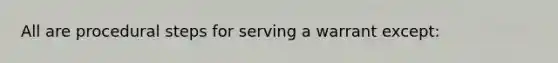 All are procedural steps for serving a warrant except: