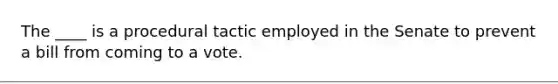 The ____ is a procedural tactic employed in the Senate to prevent a bill from coming to a vote.