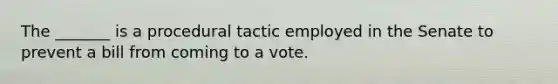 The _______ is a procedural tactic employed in the Senate to prevent a bill from coming to a vote.