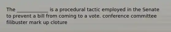 The _____________ is a procedural tactic employed in the Senate to prevent a bill from coming to a vote. conference committee filibuster mark up cloture