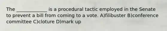 The _____________ is a procedural tactic employed in the Senate to prevent a bill from coming to a vote. A)filibuster B)conference committee C)cloture D)mark up