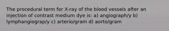 The procedural term for X-ray of <a href='https://www.questionai.com/knowledge/k7oXMfj7lk-the-blood' class='anchor-knowledge'>the blood</a> vessels after an injection of contrast medium dye is: a) angiograph/y b) lymphangiograp/y c) arterio/gram d) aorto/gram