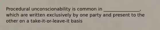 Procedural unconscionability is common in ________________, which are written exclusively by one party and present to the other on a take-it-or-leave-it basis