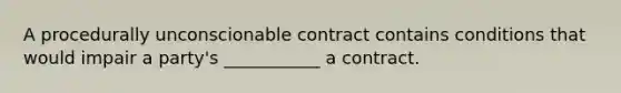 A procedurally unconscionable contract contains conditions that would impair a party's ___________ a contract.