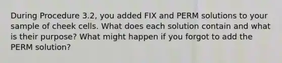 During Procedure 3.2, you added FIX and PERM solutions to your sample of cheek cells. What does each solution contain and what is their purpose? What might happen if you forgot to add the PERM solution?