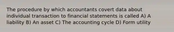 The procedure by which accountants covert data about individual transaction to financial statements is called A) A liability B) An asset C) The accounting cycle D) Form utility