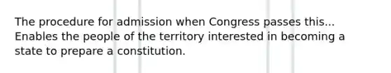 The procedure for admission when Congress passes this... Enables the people of the territory interested in becoming a state to prepare a constitution.