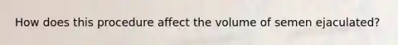 How does this procedure affect the volume of semen ejaculated?