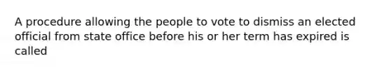 A procedure allowing the people to vote to dismiss an elected official from state office before his or her term has expired is called