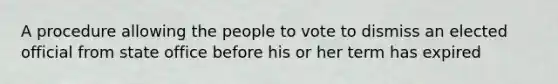 A procedure allowing the people to vote to dismiss an elected official from state office before his or her term has expired