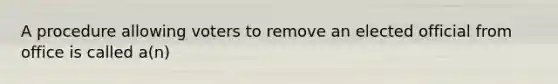 A procedure allowing voters to remove an elected official from office is called a(n)