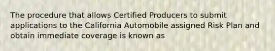 The procedure that allows Certified Producers to submit applications to the California Automobile assigned Risk Plan and obtain immediate coverage is known as