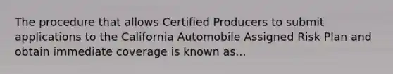 The procedure that allows Certified Producers to submit applications to the California Automobile Assigned Risk Plan and obtain immediate coverage is known as...