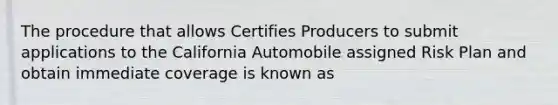 The procedure that allows Certifies Producers to submit applications to the California Automobile assigned Risk Plan and obtain immediate coverage is known as