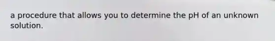 a procedure that allows you to determine the pH of an unknown solution.