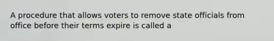 A procedure that allows voters to remove state officials from office before their terms expire is called a