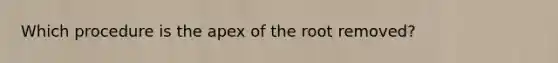 Which procedure is the apex of the root removed?