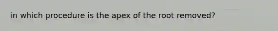 in which procedure is the apex of the root removed?