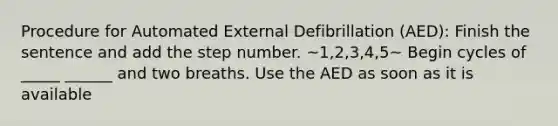 Procedure for Automated External Defibrillation (AED): Finish the sentence and add the step number. ~1,2,3,4,5~ Begin cycles of _____ ______ and two breaths. Use the AED as soon as it is available