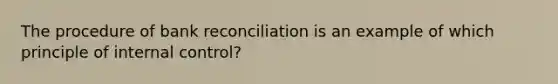 The procedure of bank reconciliation is an example of which principle of internal control?