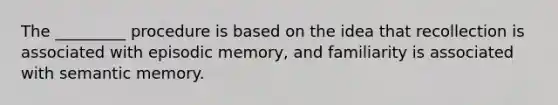 The _________ procedure is based on the idea that recollection is associated with episodic memory, and familiarity is associated with semantic memory.