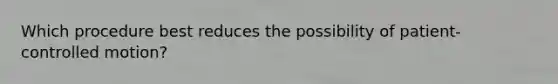Which procedure best reduces the possibility of patient-controlled motion?