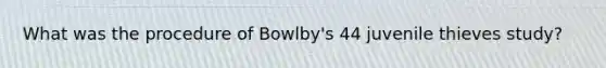 What was the procedure of Bowlby's 44 juvenile thieves study?