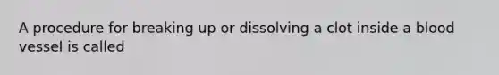 A procedure for breaking up or dissolving a clot inside a blood vessel is called