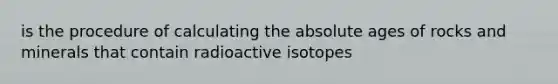 is the procedure of calculating the <a href='https://www.questionai.com/knowledge/kNnXR6yMJW-absolute-age' class='anchor-knowledge'>absolute age</a>s of rocks and minerals that contain radioactive isotopes