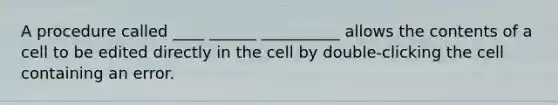 A procedure called ____ ______ __________ allows the contents of a cell to be edited directly in the cell by double-clicking the cell containing an error.