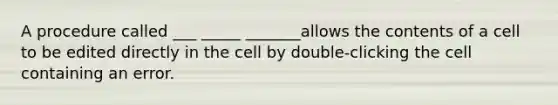 A procedure called ___ _____ _______allows the contents of a cell to be edited directly in the cell by double-clicking the cell containing an error.